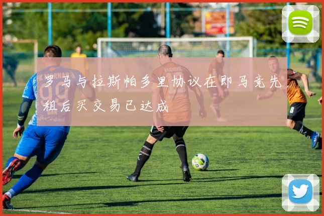 罗马与拉斯帕多里协议在即马竞先租后买交易已达成