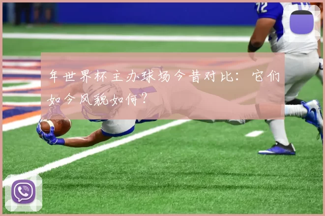 年世界杯主办球场今昔对比:它们如今风貌如何?