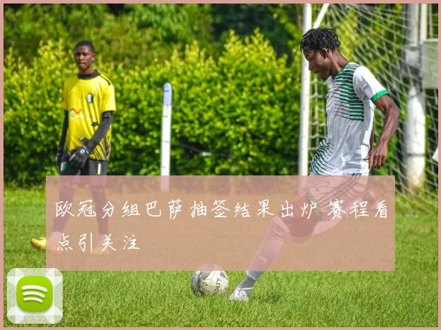 欧冠分组巴萨抽签结果出炉 赛程看点引关注