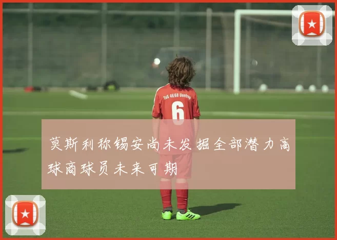 莫斯利称锡安尚未发掘全部潜力高球商球员未来可期