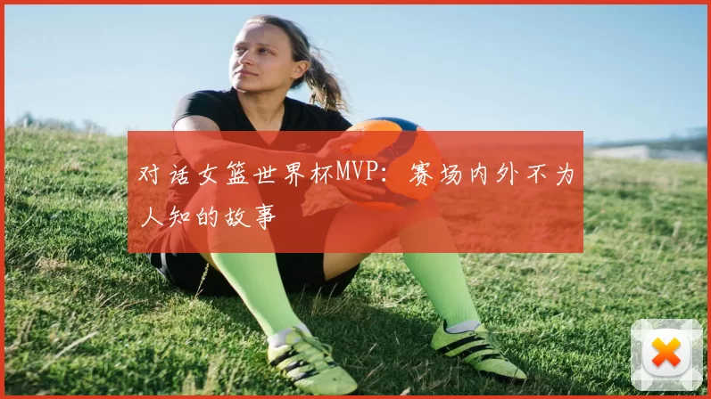 对话女篮世界杯MVP:赛场内外不为人知的故事