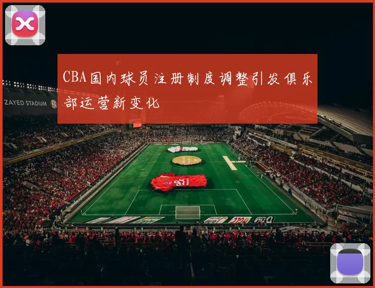 CBA国内球员注册制度调整引发俱乐部运营新变化