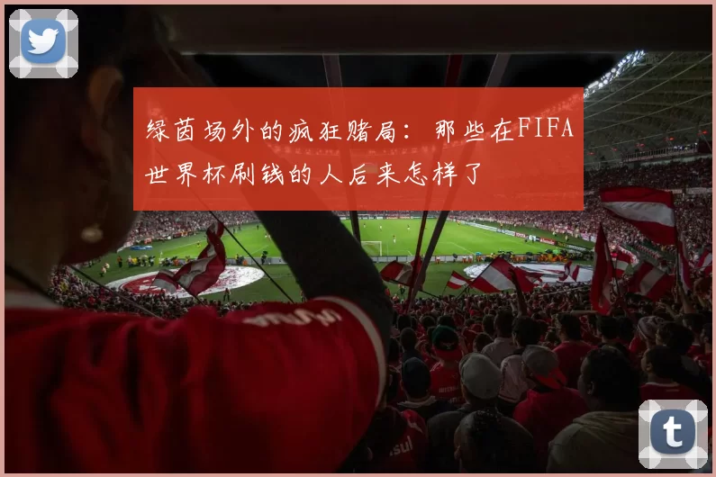 绿茵场外的疯狂赌局：那些在FIFA世界杯刷钱的人后来怎样了