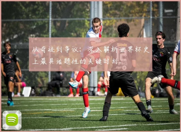 从奇迹到争议:深入解析世界杯史上最具话题性的关键时刻。