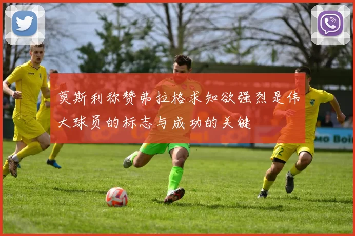 莫斯利称赞弗拉格求知欲强烈是伟大球员的标志与成功的关键