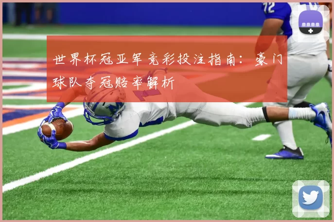 世界杯冠亚军竞彩投注指南:豪门球队夺冠赔率解析