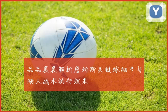 品品晨晨解析詹姆斯关键球细节与湖人战术执行效果