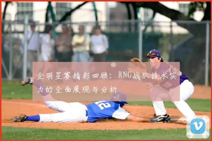 全明星赛精彩回顾:RNG战队技术实力的全面展现与分析