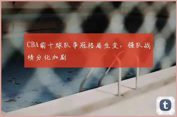 CBA前十球队争冠格局生变，强队战绩分化加剧