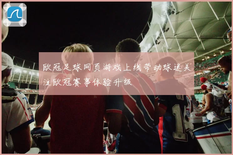 欧冠足球网页游戏上线带动球迷关注欧冠赛事体验升级