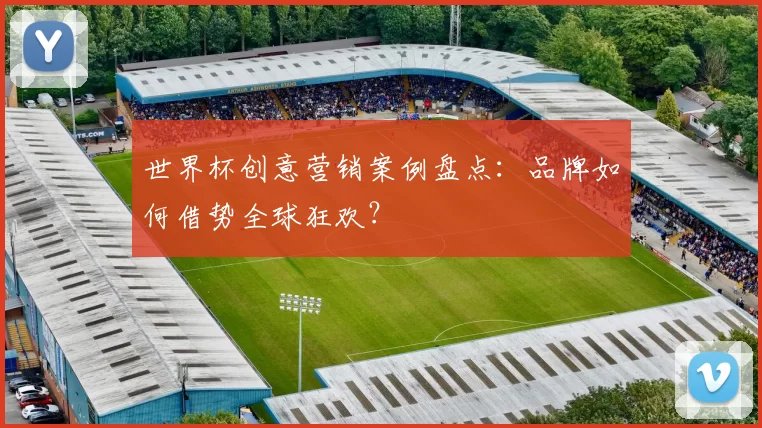 世界杯创意营销案例盘点:品牌如何借势全球狂欢?