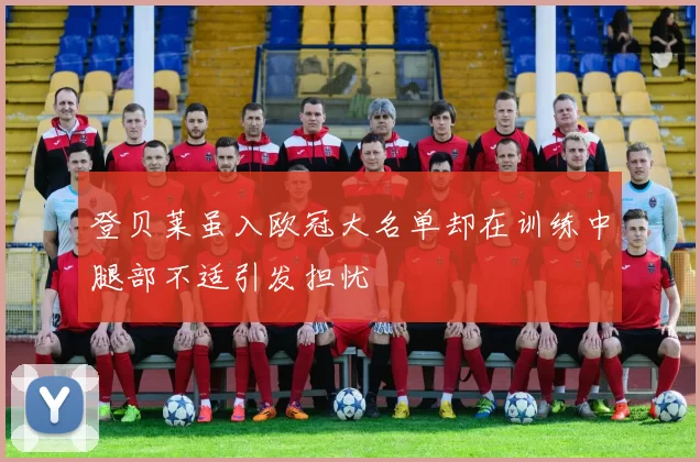 登贝莱虽入欧冠大名单却在训练中腿部不适引发担忧