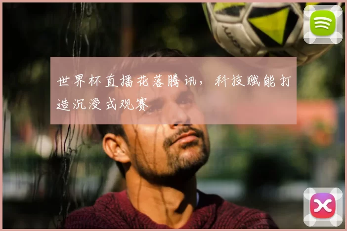 世界杯直播花落腾讯,科技赋能打造沉浸式观赛