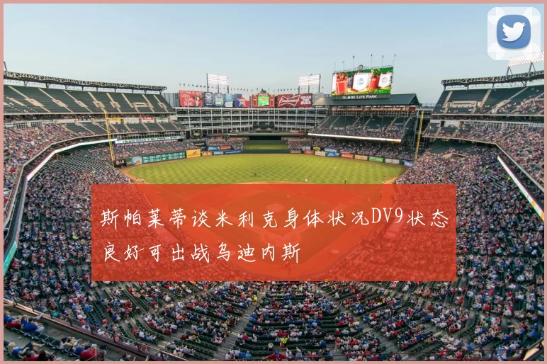 斯帕莱蒂谈米利克身体状况DV9状态良好可出战乌迪内斯