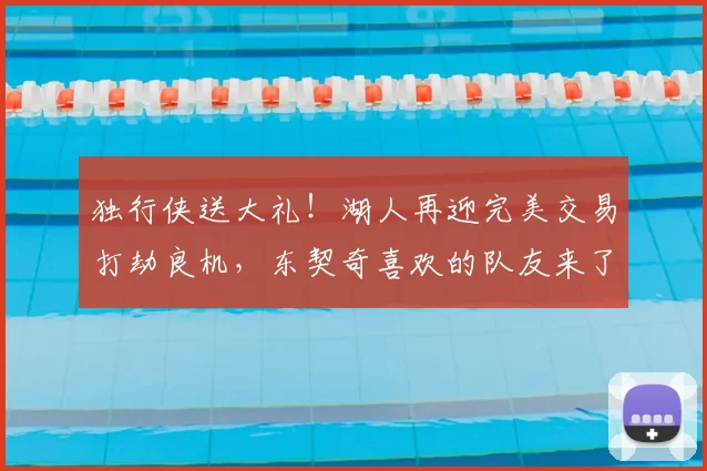 独行侠送大礼!湖人再迎完美交易打劫良机,东契奇喜欢的队友来了