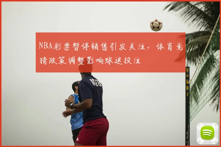 NBA彩票暂停销售引发关注，体育竞猜政策调整影响球迷投注