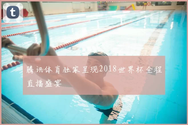 腾讯体育独家呈现2018世界杯全程直播盛宴