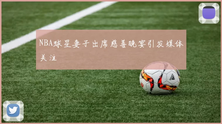 NBA球星妻子出席慈善晚宴引发媒体关注