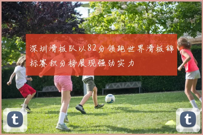 深圳滑板队以82分领跑世界滑板锦标赛积分榜展现强劲实力