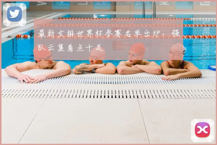 最新女排世界杯参赛名单出炉,强队云集看点十足