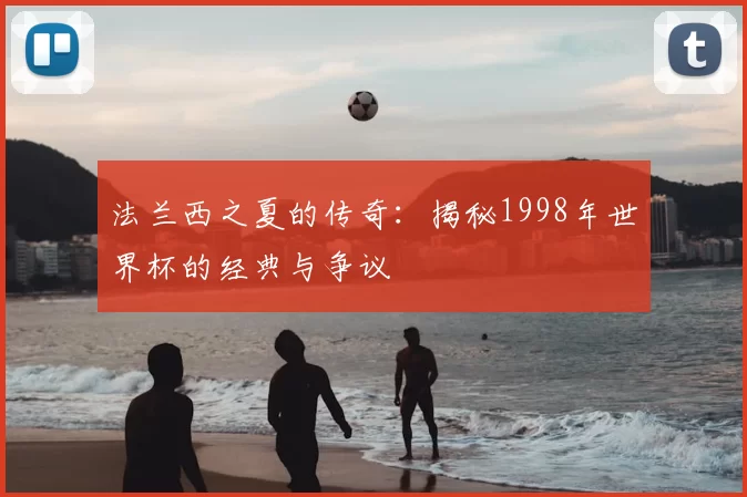 法兰西之夏的传奇：揭秘1998年世界杯的经典与争议