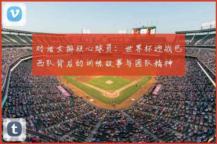 对话女排核心球员:世界杯迎战巴西队背后的训练故事与团队精神