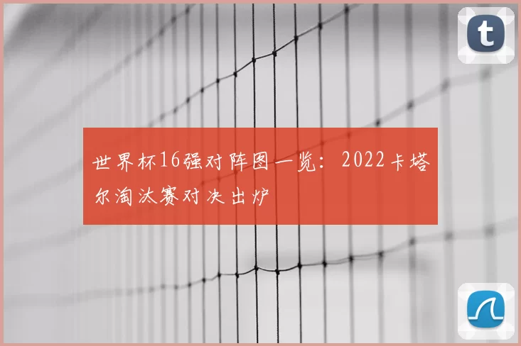 世界杯16强对阵图一览:2022卡塔尔淘汰赛对决出炉
