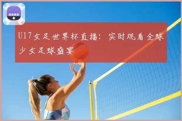U17女足世界杯直播：实时观看全球少女足球盛宴