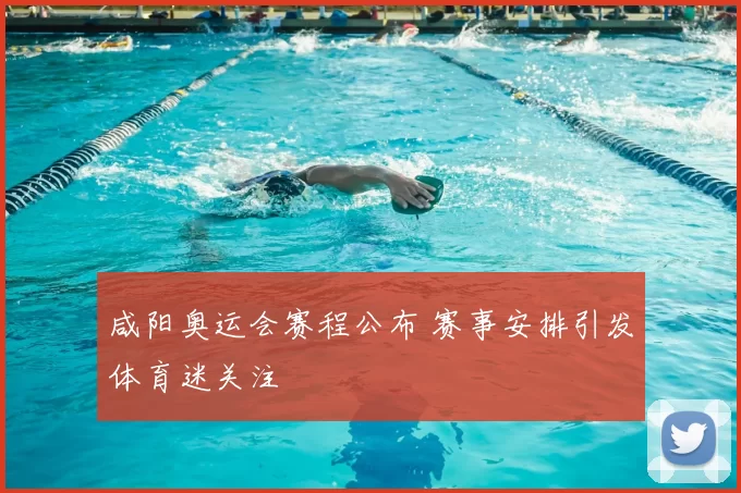 咸阳奥运会赛程公布 赛事安排引发体育迷关注