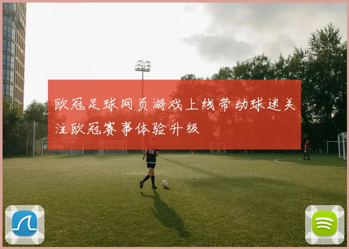 欧冠足球网页游戏上线带动球迷关注欧冠赛事体验升级