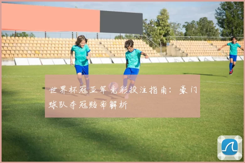 世界杯冠亚军竞彩投注指南：豪门球队夺冠赔率解析