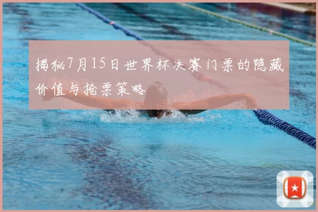 揭秘7月15日世界杯决赛门票的隐藏价值与抢票策略