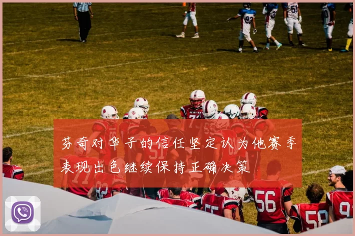 芬奇对华子的信任坚定认为他赛季表现出色继续保持正确决策