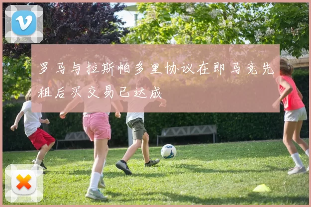 罗马与拉斯帕多里协议在即马竞先租后买交易已达成