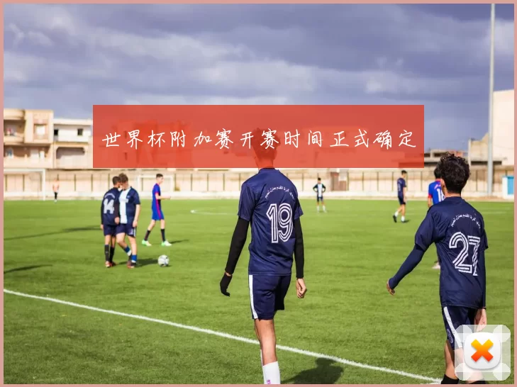 世界杯附加赛开赛时间正式确定