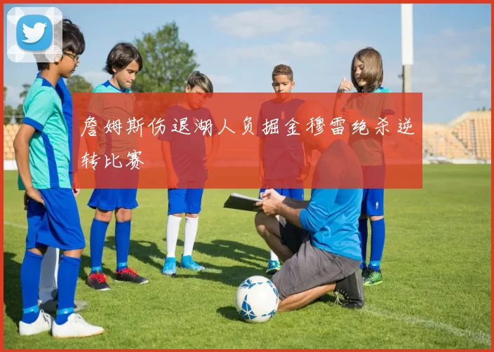 詹姆斯伤退湖人负掘金穆雷绝杀逆转比赛
