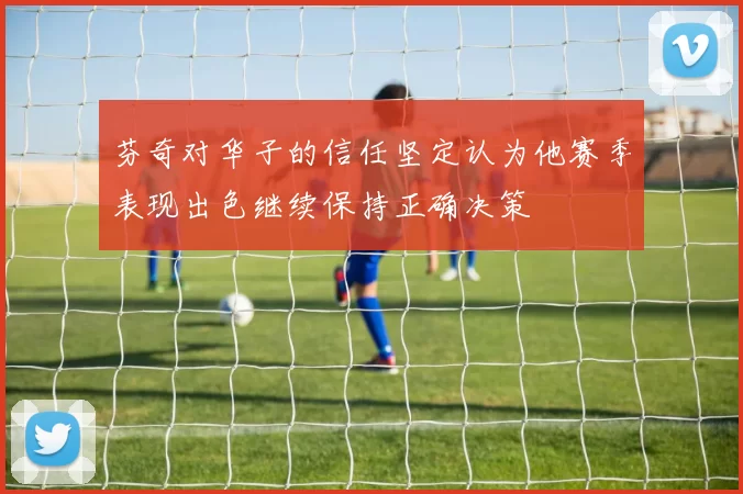 芬奇对华子的信任坚定认为他赛季表现出色继续保持正确决策