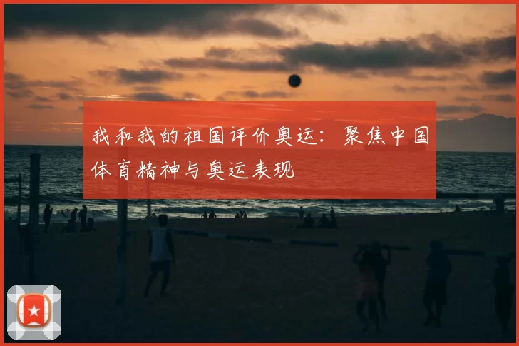 我和我的祖国评价奥运：聚焦中国体育精神与奥运表现