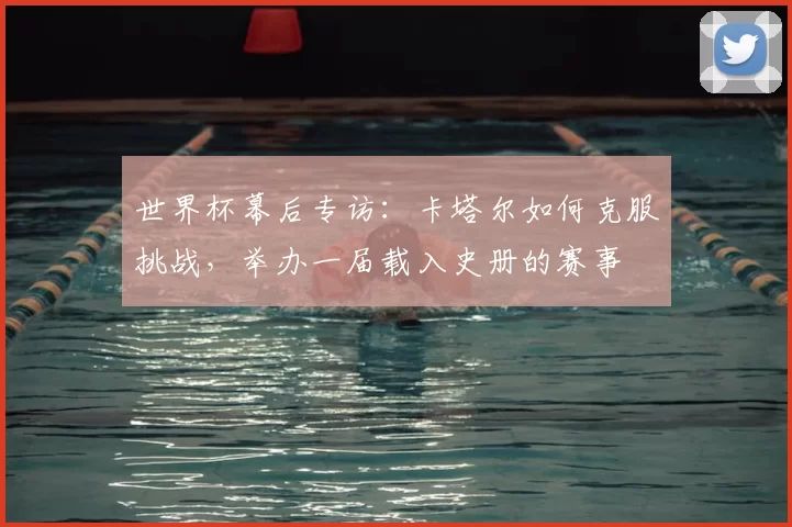世界杯幕后专访:卡塔尔如何克服挑战,举办一届载入史册的赛事