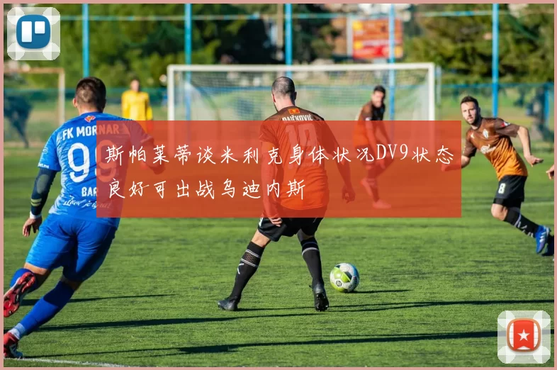 斯帕莱蒂谈米利克身体状况DV9状态良好可出战乌迪内斯