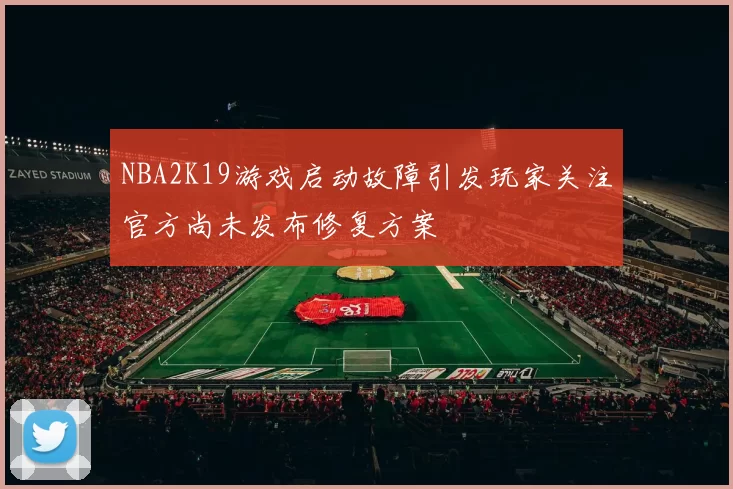 NBA2K19游戏启动故障引发玩家关注官方尚未发布修复方案