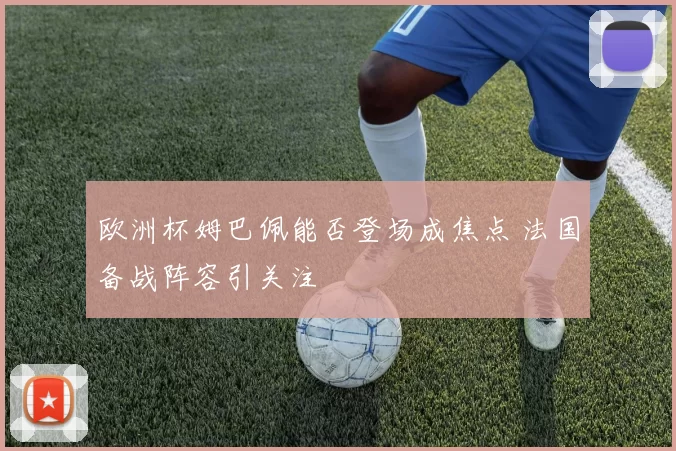 欧洲杯姆巴佩能否登场成焦点 法国备战阵容引关注