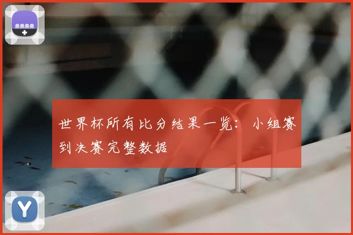世界杯所有比分结果一览:小组赛到决赛完整数据