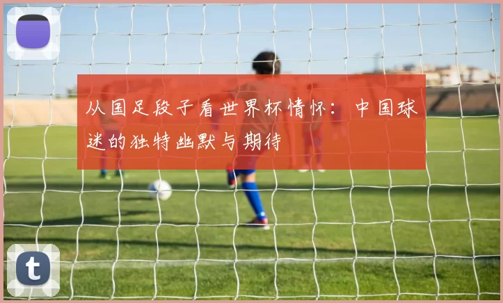 从国足段子看世界杯情怀:中国球迷的独特幽默与期待