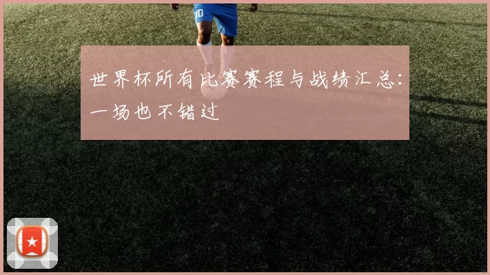 世界杯所有比赛赛程与战绩汇总：一场也不错过