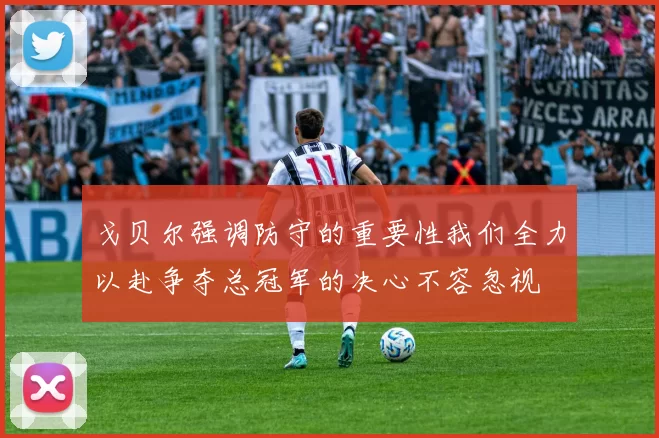 戈贝尔强调防守的重要性我们全力以赴争夺总冠军的决心不容忽视
