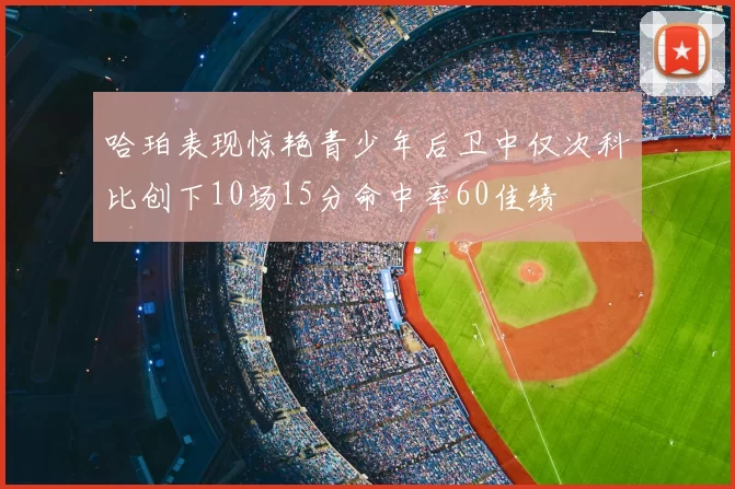 哈珀表现惊艳青少年后卫中仅次科比创下10场15分命中率60佳绩