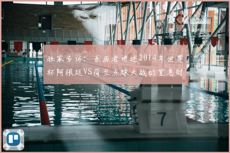 独家专访：亲历者讲述2014年世界杯阿根廷VS荷兰点球大战的窒息时刻