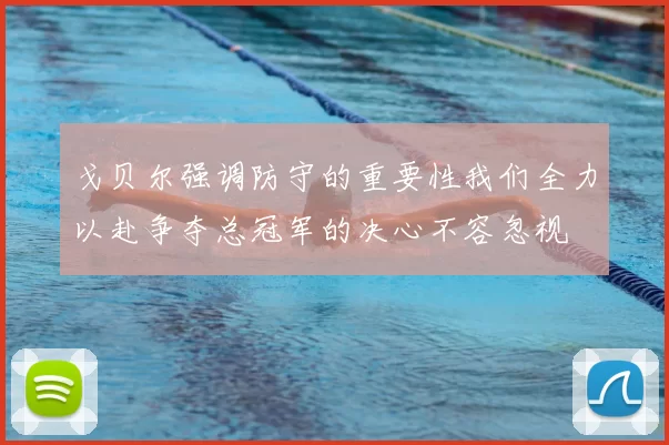 戈贝尔强调防守的重要性我们全力以赴争夺总冠军的决心不容忽视