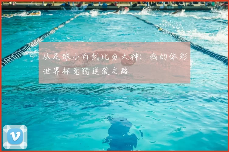 从足球小白到比分大神:我的体彩世界杯竞猜逆袭之路